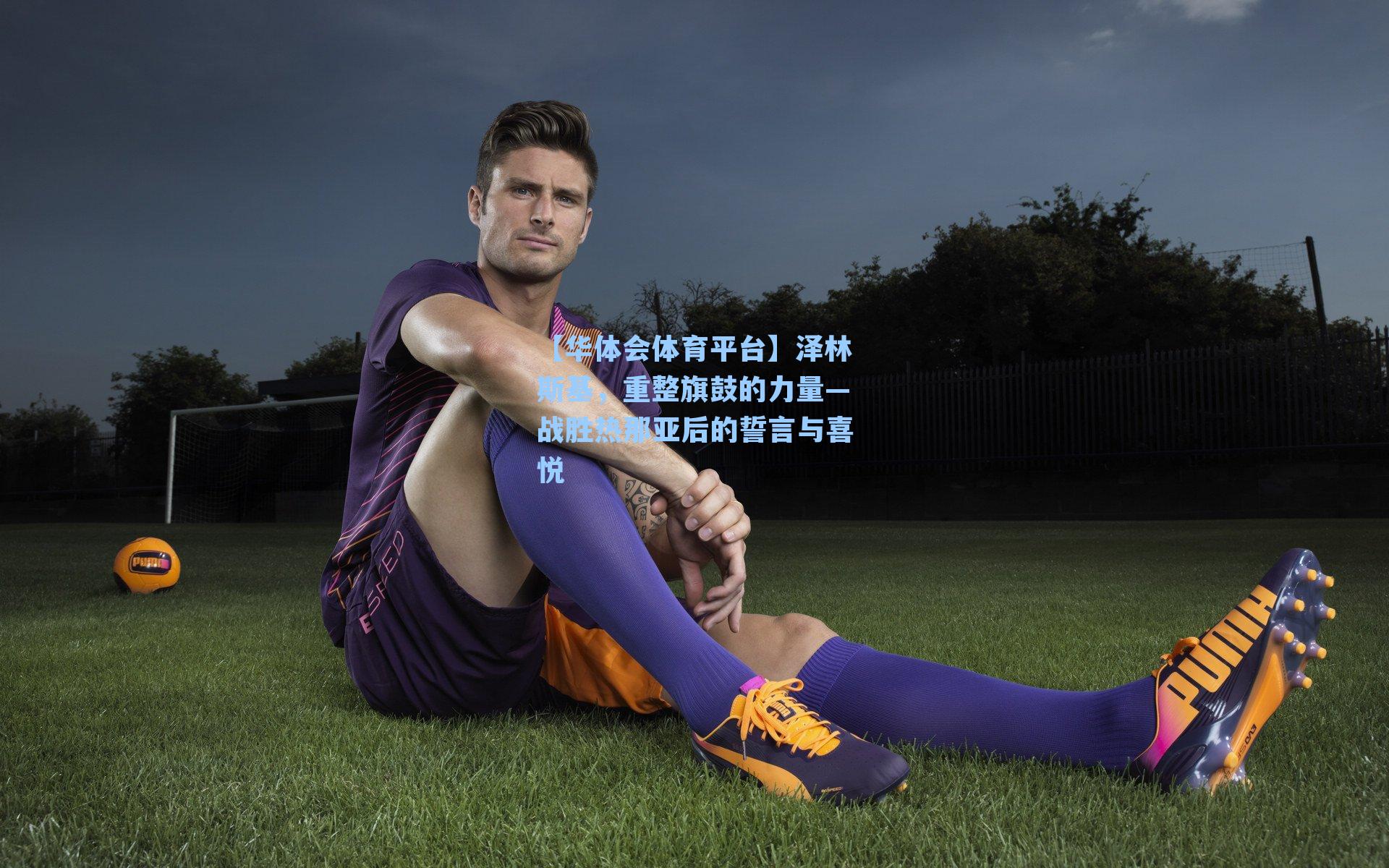 【华体会体育平台】泽林斯基，重整旗鼓的力量—战胜热那亚后的誓言与喜悦