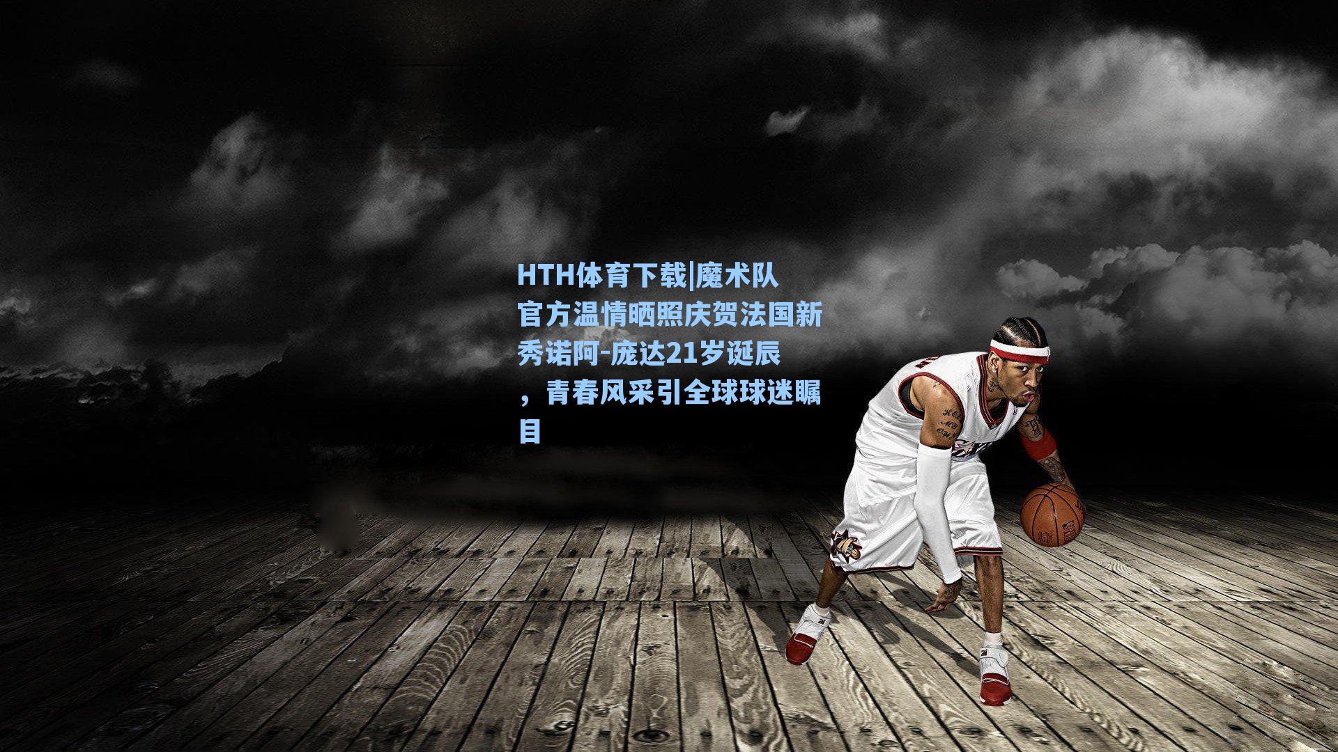 魔术队官方温情晒照庆贺法国新秀诺阿-庞达21岁诞辰，青春风采引全球球迷瞩目