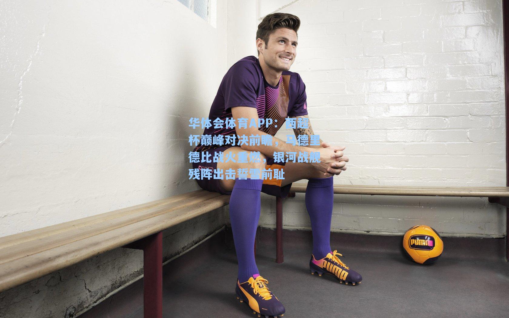 西超杯巅峰对决前瞻，马德里德比战火重燃，银河战舰残阵出击誓雪前耻