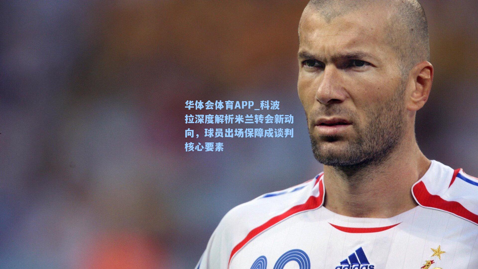 科波拉深度解析米兰转会新动向，球员出场保障成谈判核心要素