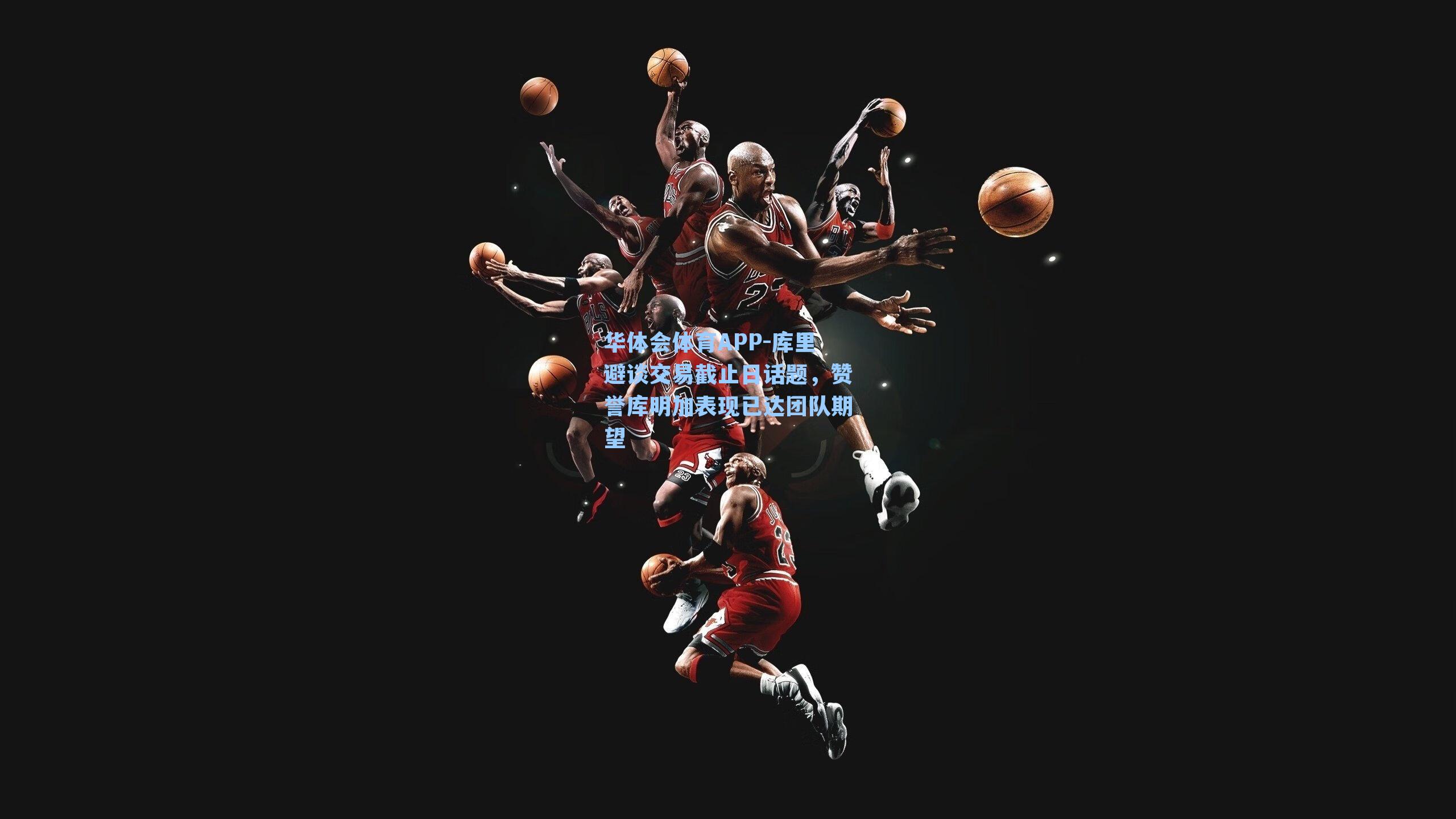 华体会体育APP-库里避谈交易截止日话题，赞誉库明加表现已达团队期望