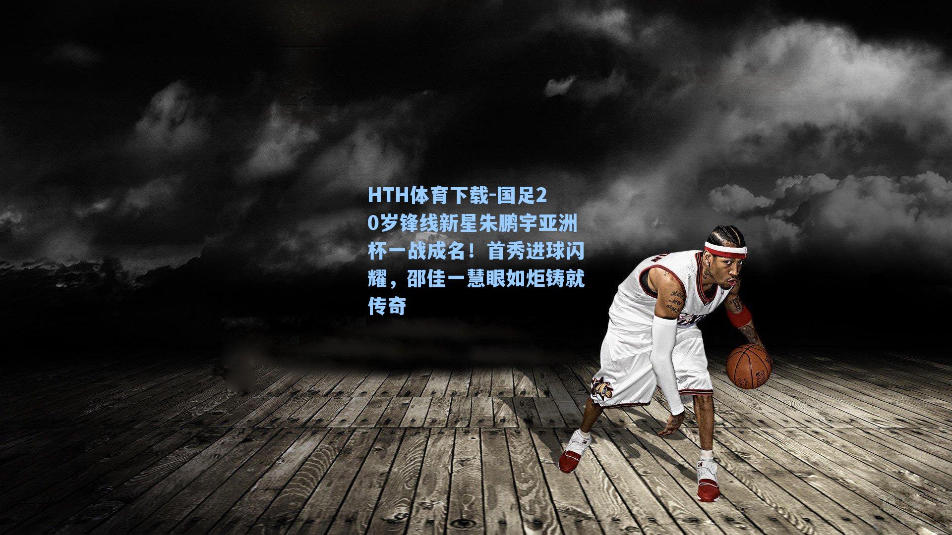 HTH体育下载-国足20岁锋线新星朱鹏宇亚洲杯一战成名！首秀进球闪耀，邵佳一慧眼如炬铸就传奇