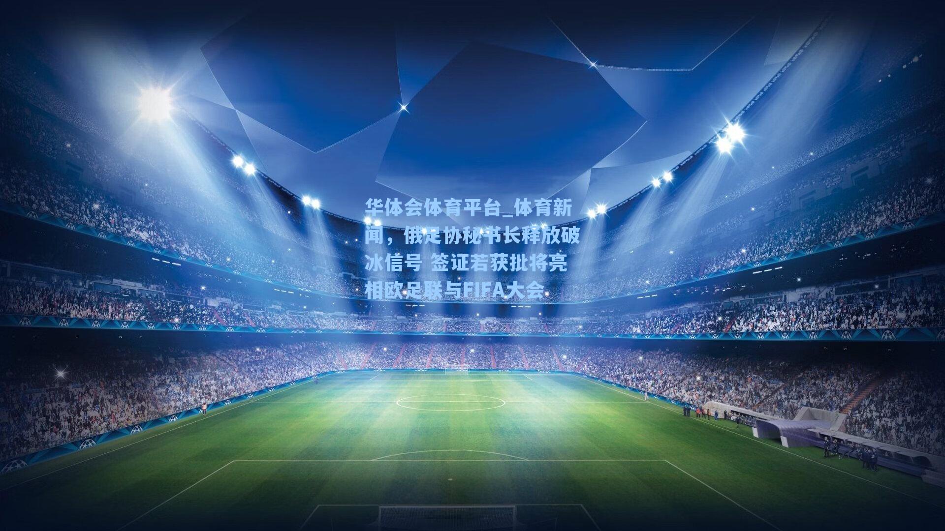 华体会体育平台_体育新闻，俄足协秘书长释放破冰信号 签证若获批将亮相欧足联与FIFA大会