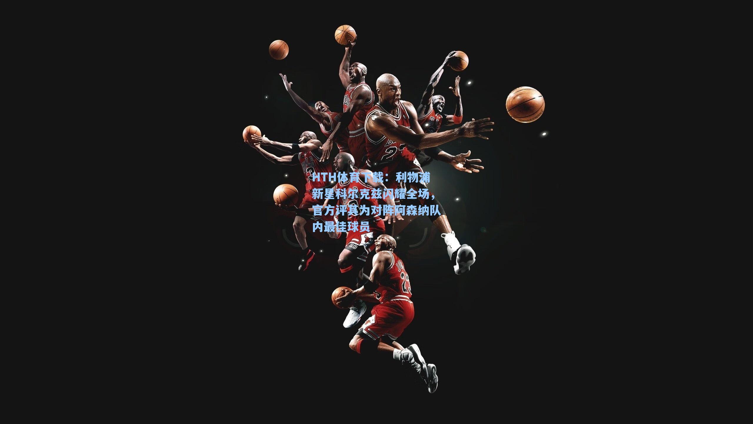 HTH体育下载：利物浦新星科尔克兹闪耀全场，官方评其为对阵阿森纳队内最佳球员