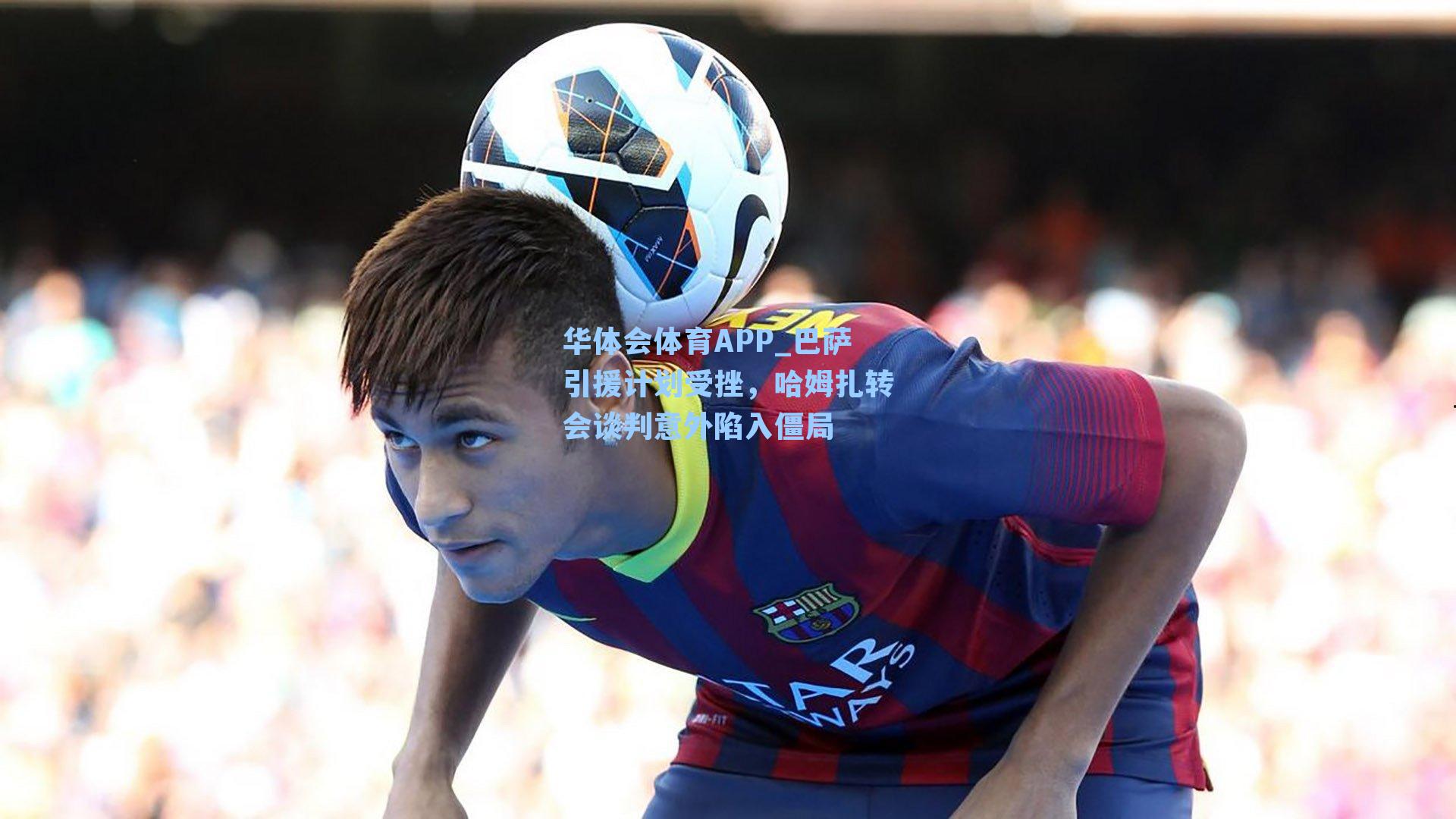 华体会体育APP_巴萨引援计划受挫，哈姆扎转会谈判意外陷入僵局