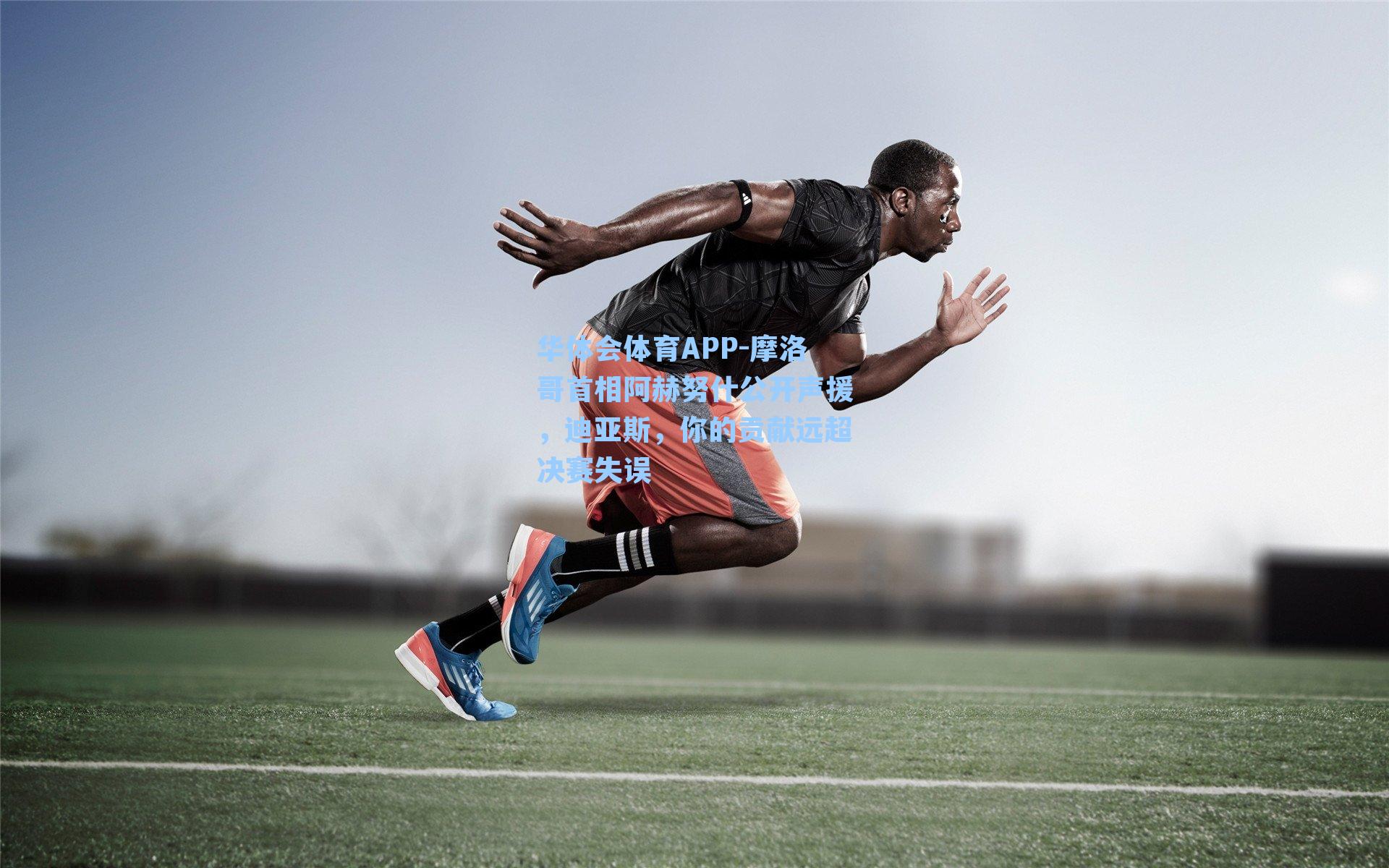 华体会体育APP-摩洛哥首相阿赫努什公开声援，迪亚斯，你的贡献远超决赛失误