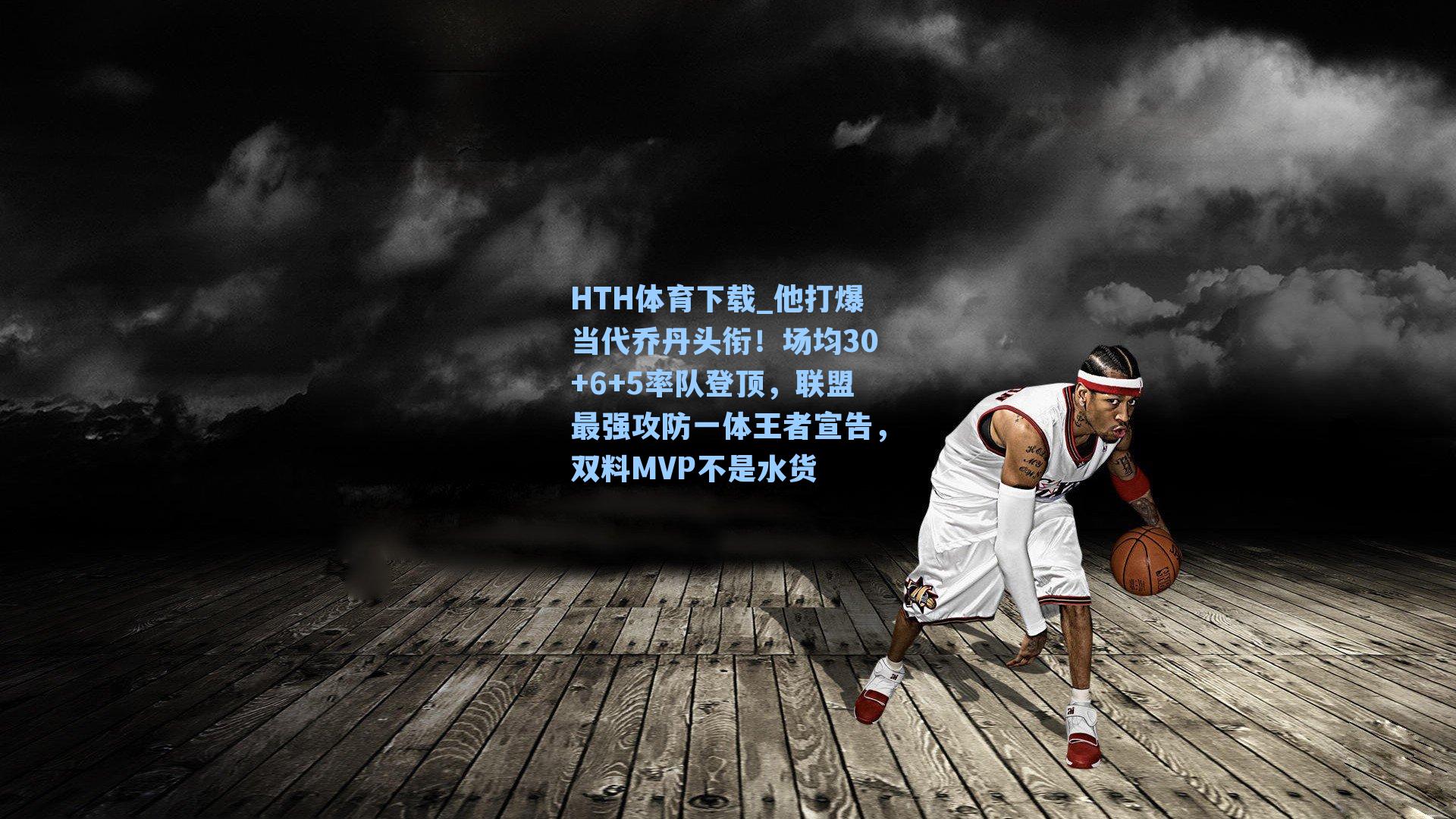 HTH体育下载_他打爆当代乔丹头衔！场均30+6+5率队登顶，联盟最强攻防一体王者宣告，双料MVP不是水货